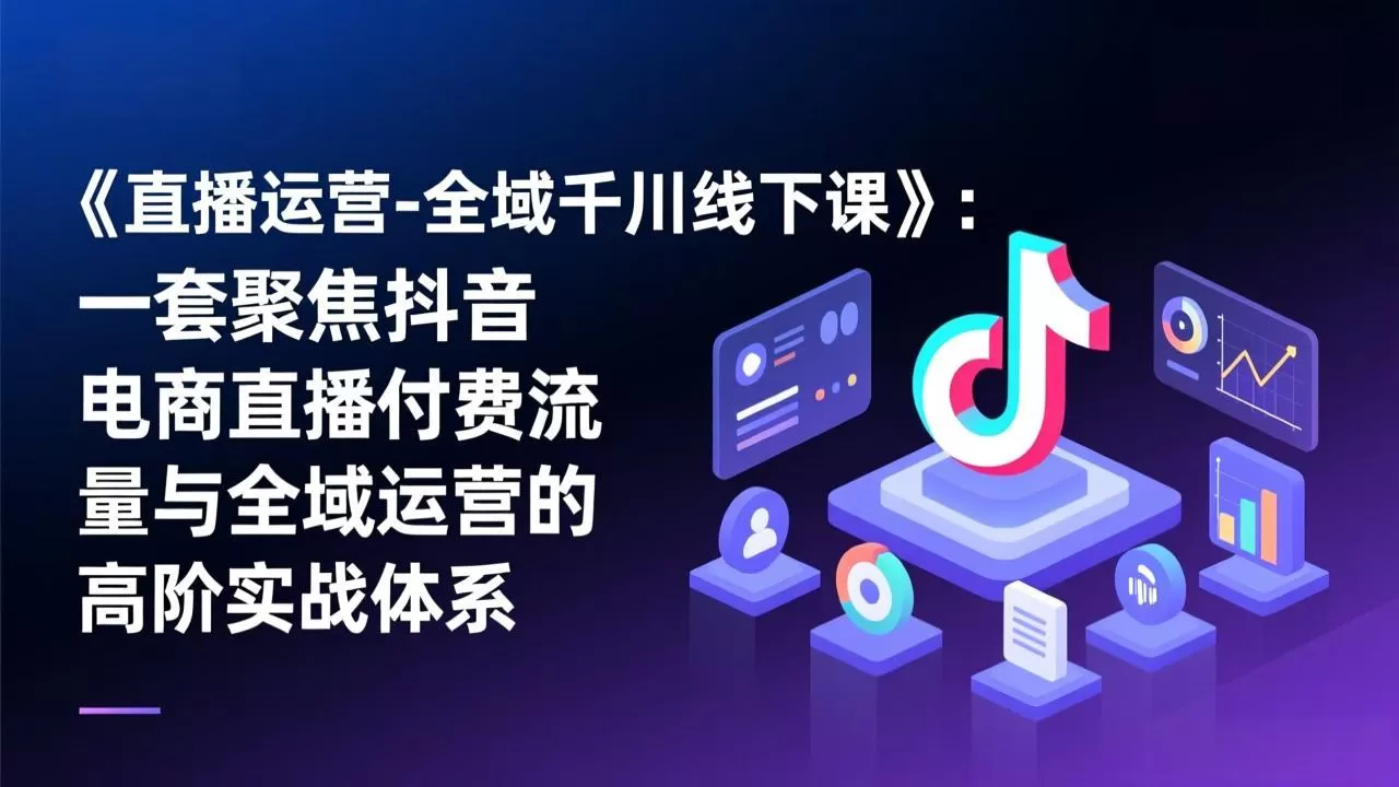 《直播运营-全域千川线下课》：一套聚焦抖音电商直播付费流量与全域运营的高阶实战体系网创资源-中创网-冒泡网-福缘网长青创习社