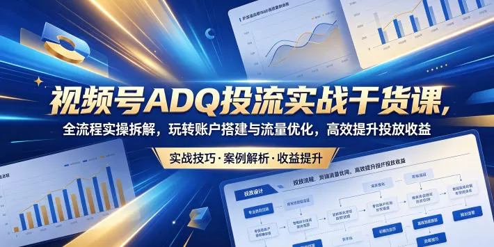 视频号ADQ投流实战干货课，全流程实操拆解，玩转账户搭建与流量优化，高效提升投放收益网创资源-中创网-冒泡网-福缘网长青创习社