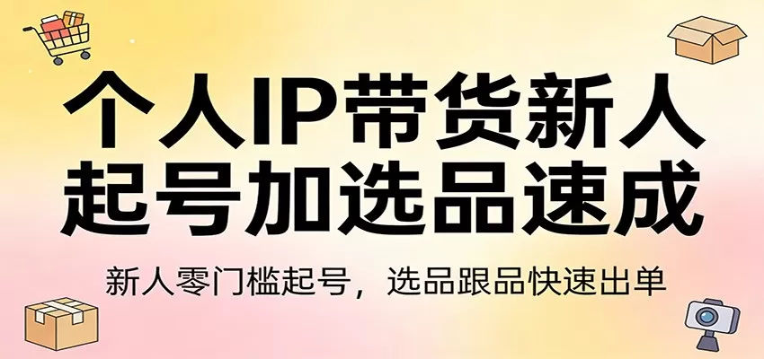 个人IP带货新人起号加选品速成：新人零门槛起号，选品跟品快速出单网创资源-中创网-冒泡网-福缘网长青创习社