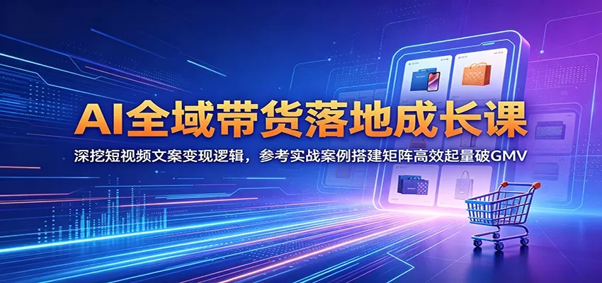 AI全域带货落地成长课：深挖短视频文案变现逻辑，参考实战案例搭建矩阵高效起量破GMV网创资源-中创网-冒泡网-福缘网长青创习社
