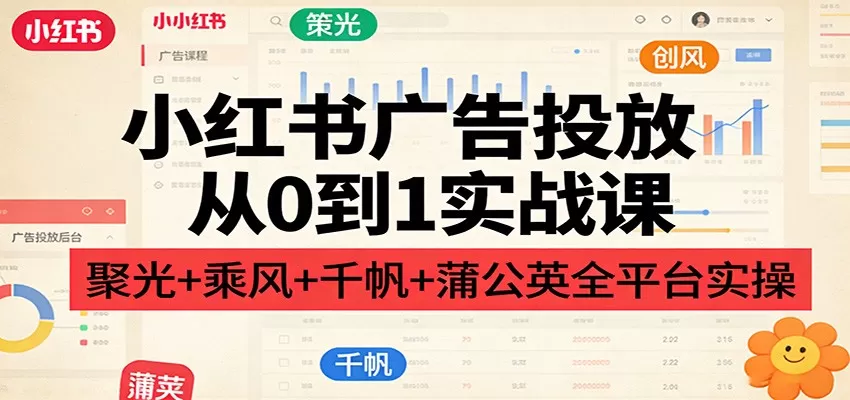 小红书广告投放从0到1实战课：聚光+乘风+千帆+蒲公英全平台实操网创资源-中创网-冒泡网-福缘网长青创习社
