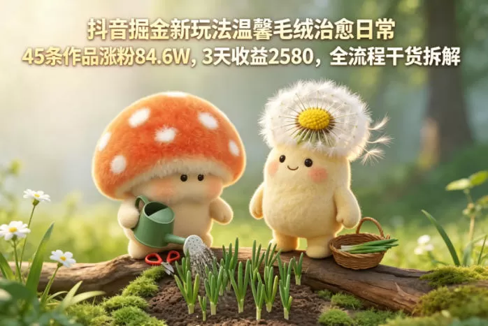 抖音掘金新玩法温馨毛绒治愈日常，45条作品涨粉84.6W，3天收益2580，全流程干货拆解网创资源-中创网-冒泡网-福缘网长青创习社
