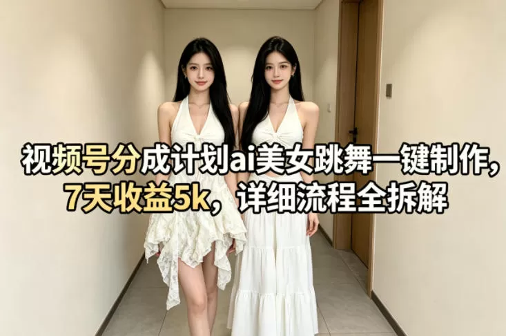 视频号分成计划ai美女跳舞一键制作，7天收益5k，详细流程全拆解网创资源-中创网-冒泡网-福缘网长青创习社
