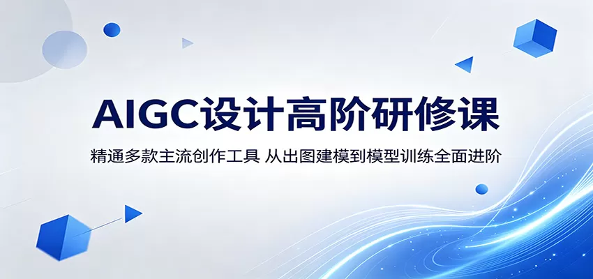 AIGC设计高阶研修课：精通多款主流创作工具，从出图建模到模型训练全面进阶网创资源-中创网-冒泡网-福缘网长青创习社