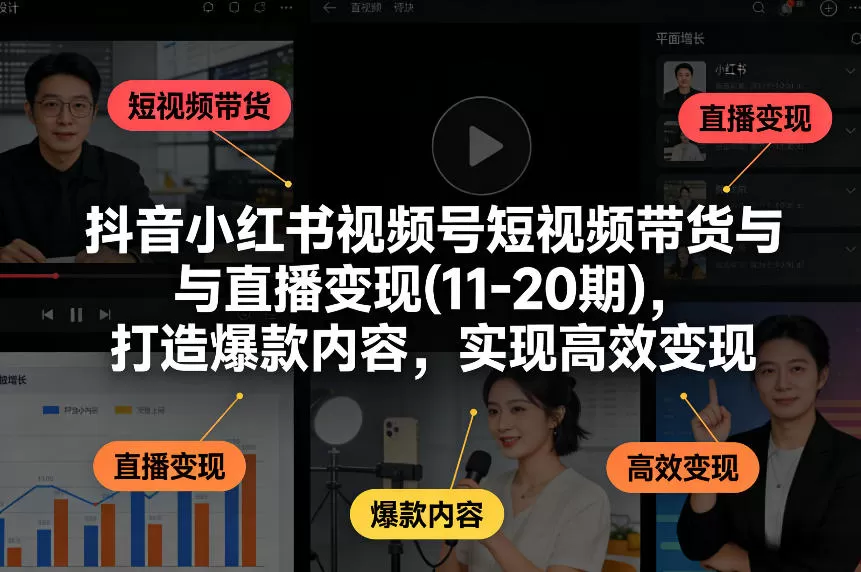 抖音小红书视频号短视频带货与直播变现(10-20期),打造爆款内容,实现高效变现(更新)网创资源-中创网-冒泡网-福缘网长青创习社