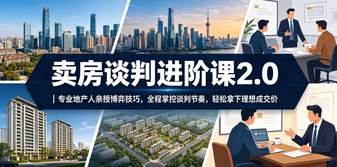 卖房谈判进阶课2.0｜专业地产人亲授博弈技巧，全程掌控谈判节奏，轻松拿下理想成交价网创资源-中创网-冒泡网-福缘网长青创习社