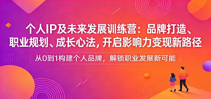 个人IP及未来发展训练营：品牌打造、职业规划、成长心法，开启影响力变现新路径网创资源-中创网-冒泡网-福缘网长青创习社