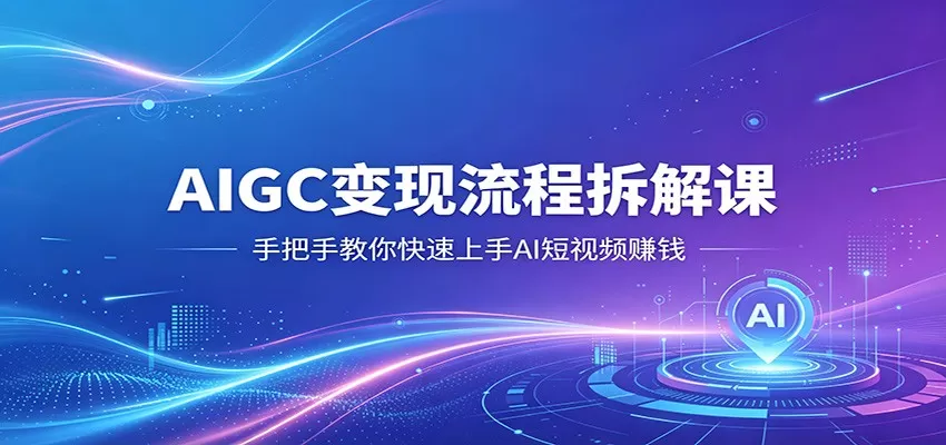 AIGC变现流程拆解课，手把手教你快速上手AI短视频赚钱网创资源-中创网-冒泡网-福缘网长青创习社