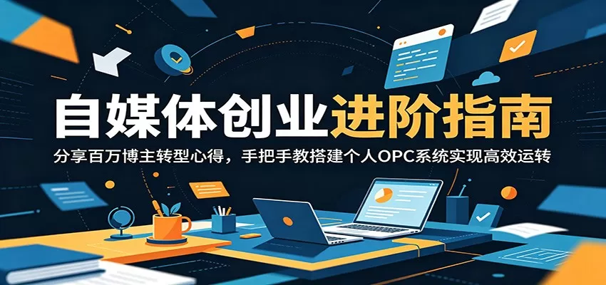 自媒体创业进阶指南:分享百万博主转型心得,手把手教搭建个人OPC系统实现高效运转网创资源-中创网-冒泡网-福缘网长青创习社