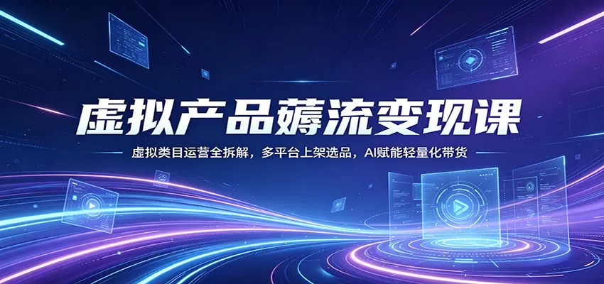虚拟产品薅流变现课：虚拟类目运营全拆解，多平台上架选品，AI赋能轻量化带货网创资源-中创网-冒泡网-福缘网长青创习社
