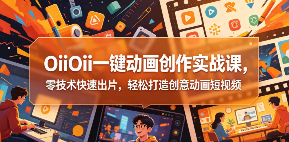 OiiOii一键动画创作实战课，零技术快速出片，轻松打造创意动画短视频网创资源-中创网-冒泡网-福缘网长青创习社