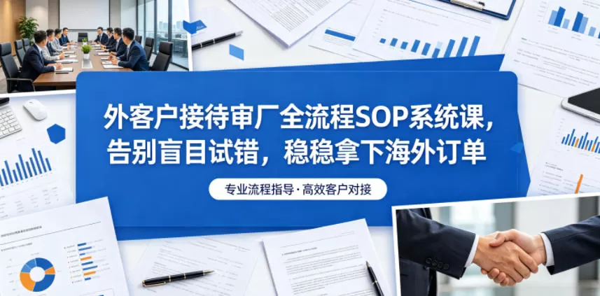外客户接待审厂全流程SOP系统课,告别盲目试错,稳稳拿下海外订单网创资源-中创网-冒泡网-福缘网长青创习社