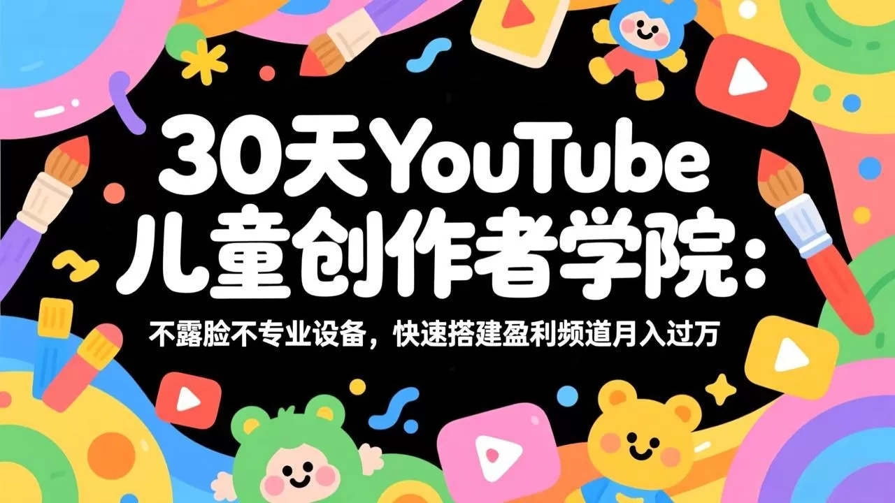 30天YouTube儿童创作者学院：不露脸不专业设备，快速搭建盈利频道月入过万网创资源-中创网-冒泡网-福缘网长青创习社