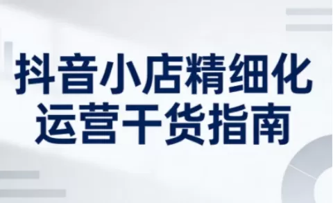 抖音小店精细化运营干货指南新版,助力商家系统提升店铺运营能力(更新26年6月)网创资源-中创网-冒泡网-福缘网长青创习社