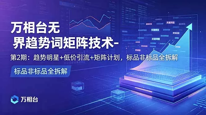 万相台无界趋势词矩阵技术-第2期：趋势明星+低价引流+矩阵计划，标品非标品全拆解网创资源-中创网-冒泡网-福缘网长青创习社