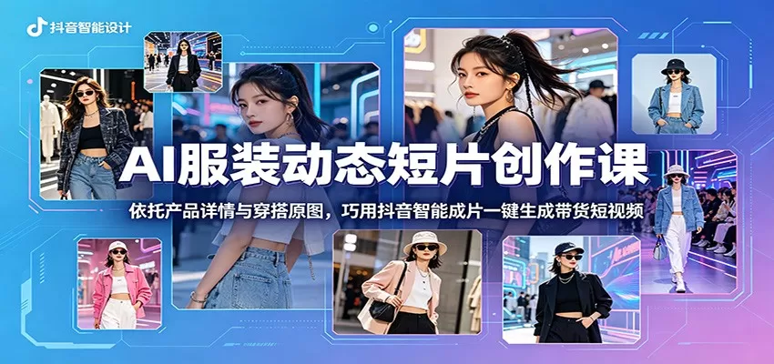 AI服装动态短片创作课:依托产品详情与穿搭原图,巧用抖音智能成片一键生成带货短视频网创资源-中创网-冒泡网-福缘网长青创习社