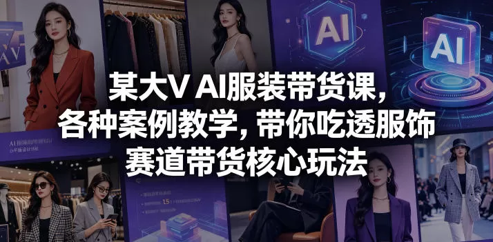 某大V AI服装带货课,各种案例教学,带你吃透服饰赛道带货核心玩法网创资源-中创网-冒泡网-福缘网长青创习社