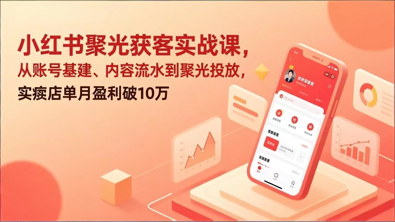 小红书聚光获客实战课,从账号基建、内容流水到聚光投放,实体店单月盈利破10万网创资源-中创网-冒泡网-福缘网长青创习社