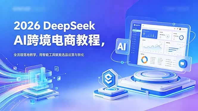 2026 DeepSeek AI跨境电商教程,全流程落地教学,用智能工具赋能选品运营与转化网创资源-中创网-冒泡网-福缘网长青创习社