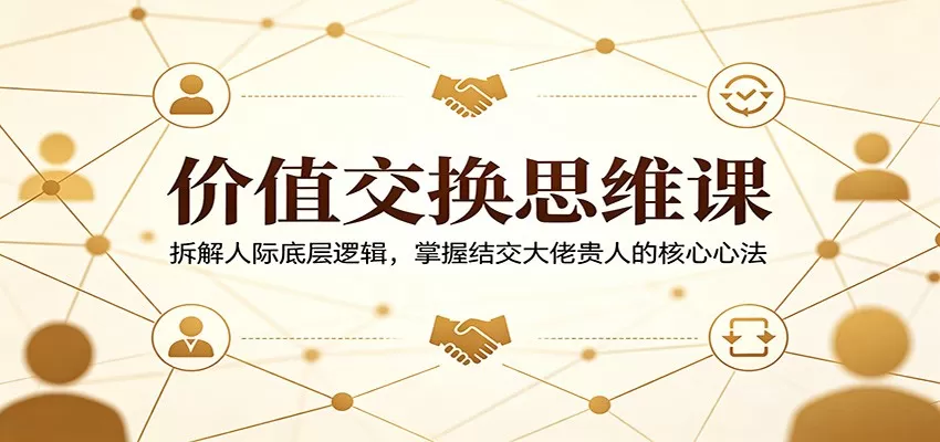 价值交换思维课：拆解人际底层逻辑，掌握结交大佬贵人的核心心法网创资源-中创网-冒泡网-福缘网长青创习社