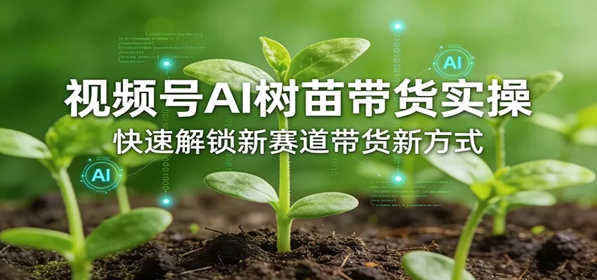 视频号AI树苗带货实操，快速解锁新赛道带货新方式网创资源-中创网-冒泡网-福缘网长青创习社