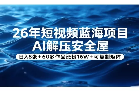 26年短视频蓝海项目，AI解压安全屋，日入8张+60多作品涨粉16W+可复制矩阵网创资源-中创网-冒泡网-福缘网长青创习社