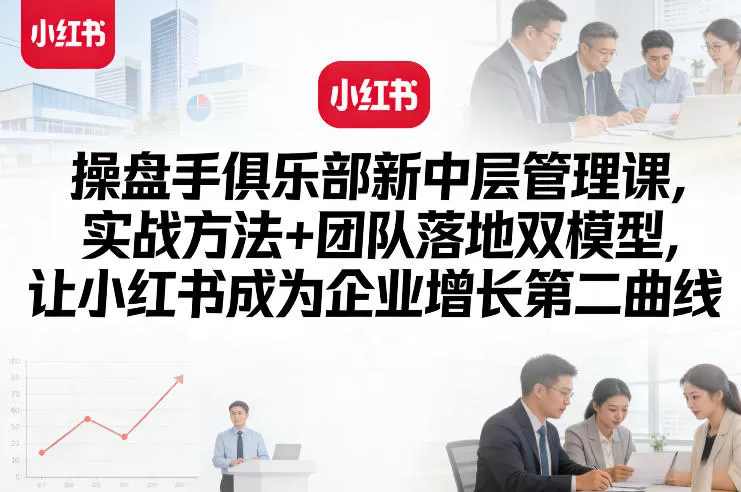 操盘手俱乐部新中层管理课，实战方法+团队落地双模型，让小红书成为企业增长第二曲线网创资源-中创网-冒泡网-福缘网长青创习社
