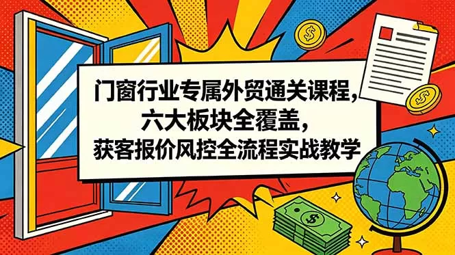 门窗行业专属外贸通关课程,六大板块全覆盖,获客报价风控全流程实战教学网创资源-中创网-冒泡网-福缘网长青创习社
