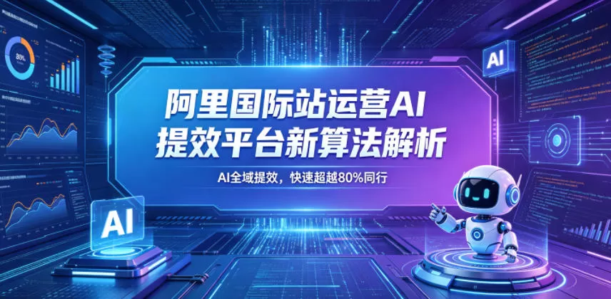 阿里国际站运营AI提效平台新算法解析26年5月新课,AI全域提效,快速超越80%同行网创资源-中创网-冒泡网-福缘网长青创习社
