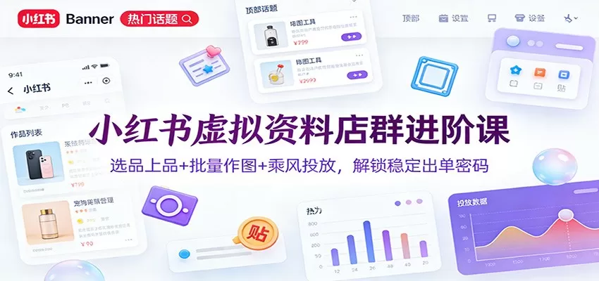 小红书虚拟资料店群进阶课：选品上品+批量作图+乘风投放，解锁稳定出单密码网创资源-中创网-冒泡网-福缘网长青创习社