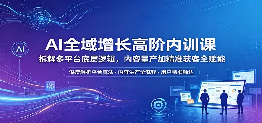 AI全域增长高阶内训课：拆解多平台底层逻辑，内容量产加精准获客全赋能网创资源-中创网-冒泡网-福缘网长青创习社