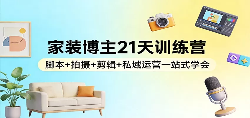 家装博主21天训练营：脚本+拍摄+剪辑+私域运营一站式学会网创资源-中创网-冒泡网-福缘网长青创习社