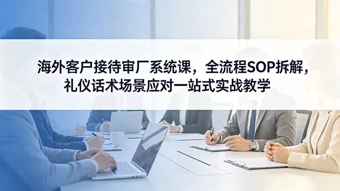 海外客户接待审厂系统课，全流程SOP拆解，礼仪话术场景应对一站式实战教学网创资源-中创网-冒泡网-福缘网长青创习社