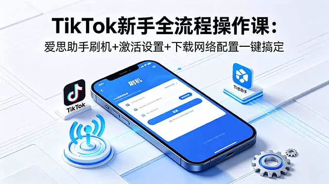 TikTok新手全流程操作课:爱思助手刷机+激活设置+下载网络配置一键搞定网创资源-中创网-冒泡网-福缘网长青创习社