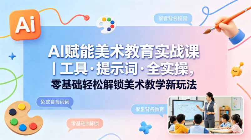 AI赋能美术教育实战课｜工具·提示词·全实操，零基础轻松解锁美术教学新玩法网创资源-中创网-冒泡网-福缘网长青创习社