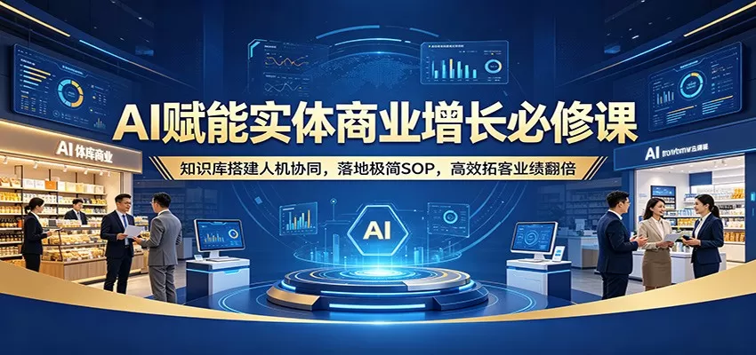 AI赋能实体商业增长必修课：知识库搭建人机协同，落地极简SOP，高效拓客业绩翻倍网创资源-中创网-冒泡网-福缘网长青创习社