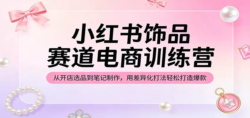 小红书饰品赛道电商训练营：从开店选品到笔记制作，用差异化打法轻松打造爆款网创资源-中创网-冒泡网-福缘网长青创习社