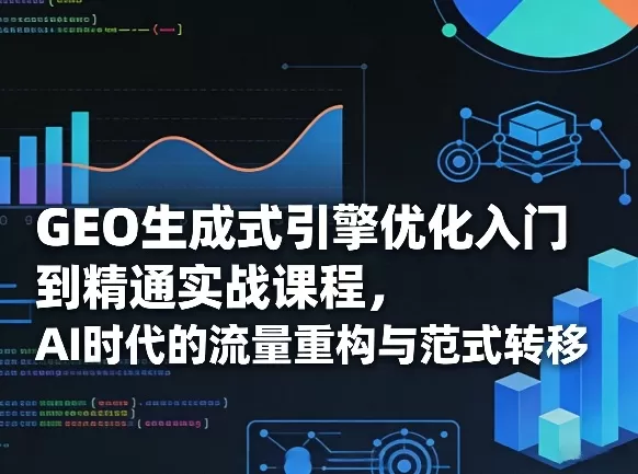 GEO生成式引擎优化入门到精通实战课程，AI时代的流量重构与范式转移网创资源-中创网-冒泡网-福缘网长青创习社