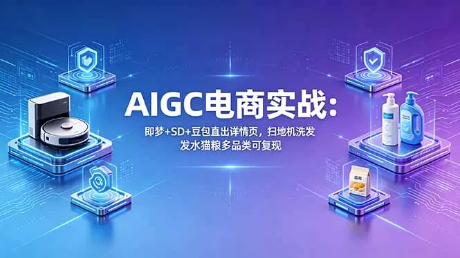 AIGC电商实战班：即梦+SD+豆包直出详情页，扫地机洗发水猫粮多品类可复现网创资源-中创网-冒泡网-福缘网长青创习社
