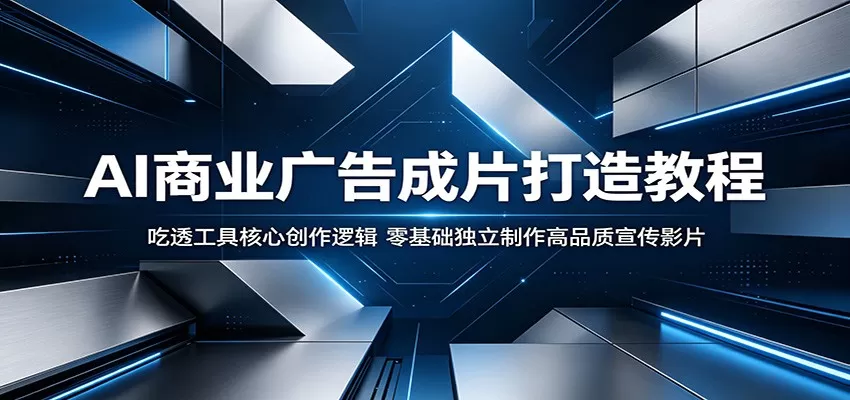 AI商业广告成片打造教程：吃透工具核心创作逻辑，零基础独立制作高品质宣传影片网创资源-中创网-冒泡网-福缘网长青创习社