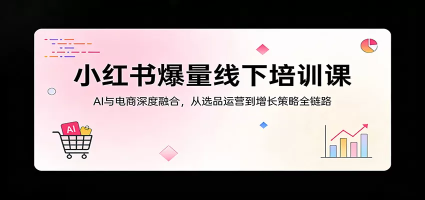 小红书爆量线下培训课：AI与电商深度融合，从选品运营到增长策略全链路网创资源-中创网-冒泡网-福缘网长青创习社