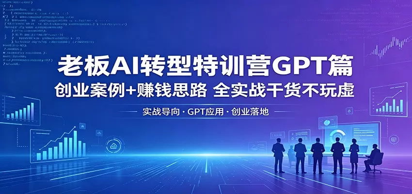 老板AI转型特训营GPT篇：创业案例+赚钱思路，全实战干货不玩虚网创资源-中创网-冒泡网-福缘网长青创习社