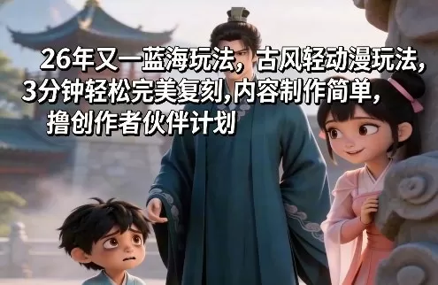 26年又一蓝海玩法，古风轻动漫玩法，3分钟轻松完美复刻,内容制作简单，撸创作者伙伴计划网创资源-中创网-冒泡网-福缘网长青创习社