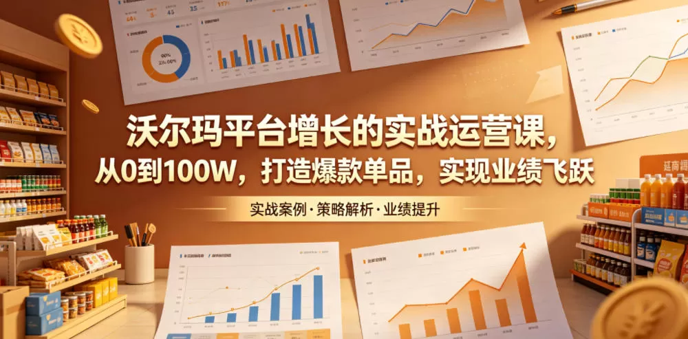 沃尔玛平台增长的实战运营课,从0到100W,打造爆款单品,实现业绩飞跃网创资源-中创网-冒泡网-福缘网长青创习社