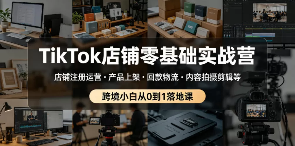 TikTok店铺零基础实战营，店铺注册运营・产品上架・回款物流・内容拍摄剪辑等 ，跨境小白从0到1落地课网创资源-中创网-冒泡网-福缘网长青创习社