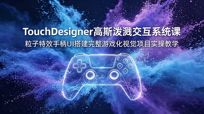 TouchDesigner高斯泼溅交互系统课，粒子特效手柄UI搭建完整游戏化视觉项目实操教学网创资源-中创网-冒泡网-福缘网长青创习社