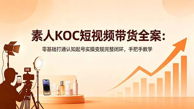 素人KOC短视频带货全案：零基础打通认知起号实操变现完整闭环，手把手教学网创资源-中创网-冒泡网-福缘网长青创习社