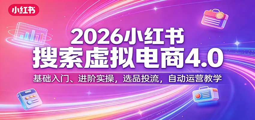 2026小红书搜索虚拟电商4.0：基础入门、进阶实操，选品投流，自动运营教学网创资源-中创网-冒泡网-福缘网长青创习社