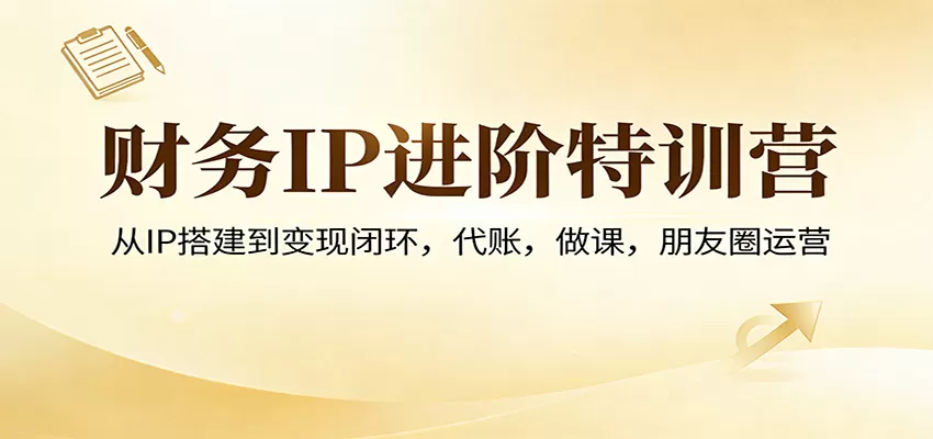 财务IP进阶特训营：从IP搭建到变现闭环，代账，做课，朋友圈运营网创资源-中创网-冒泡网-福缘网长青创习社