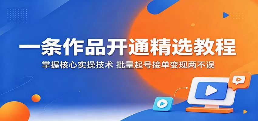 一条作品开通精选教程:掌握核心实操技术,批量起号接单变现两不误网创资源-中创网-冒泡网-福缘网长青创习社